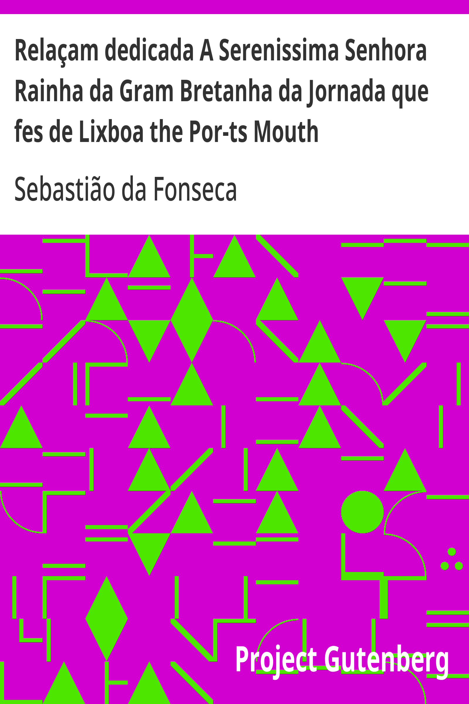 Cover: Relaçam dedicada A Serenissima Senhora Rainha da Gram Bretanha da Jornada que fes de Lixboa the Por ts Mouth [PG 19641]